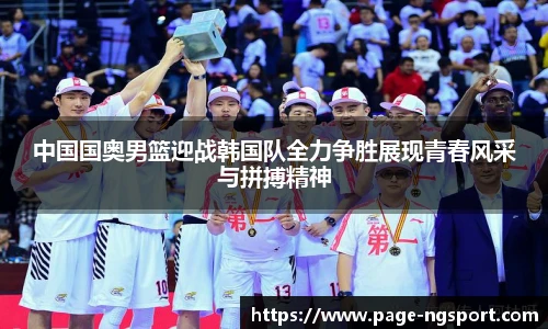 中国国奥男篮迎战韩国队全力争胜展现青春风采与拼搏精神