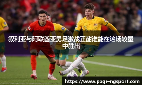 叙利亚与阿联酋亚男足激战正酣谁能在这场较量中胜出