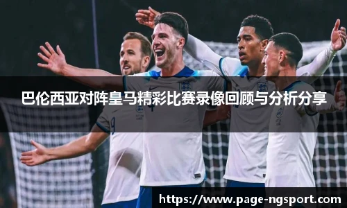 巴伦西亚对阵皇马精彩比赛录像回顾与分析分享