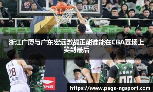 浙江广厦与广东宏远激战正酣谁能在CBA赛场上笑到最后
