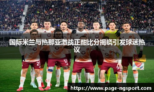 国际米兰与热那亚激战正酣比分揭晓引发球迷热议
