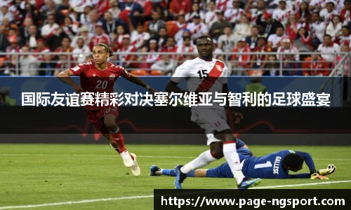 国际友谊赛精彩对决塞尔维亚与智利的足球盛宴